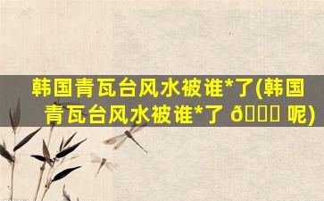韩国青瓦台风水被谁*
了(韩国青瓦台风水被谁*
了 🕊 呢)